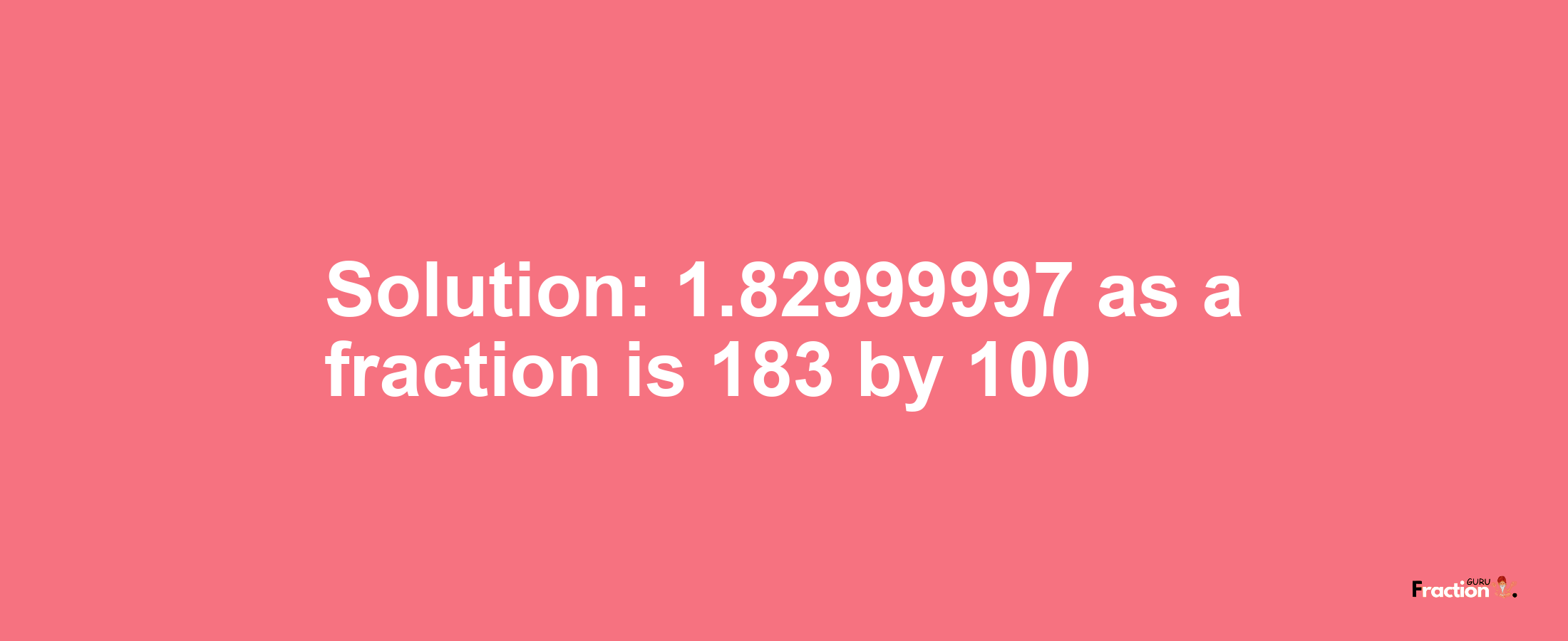 Solution:1.82999997 as a fraction is 183/100